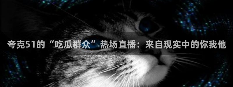 夸克51的“吃瓜群众”热场直播：来自现实中的你我他