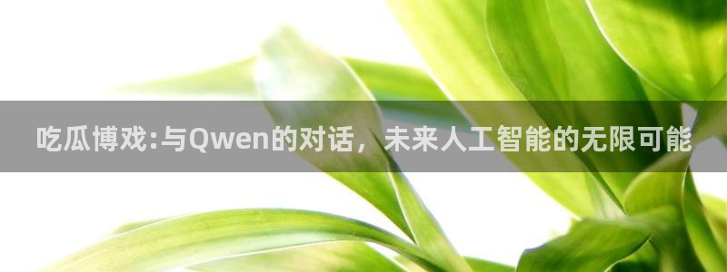 吃瓜博戏:与Qwen的对话，未来人工智能的无限可能