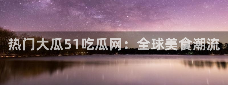 热门大瓜51吃瓜网：全球美食潮流